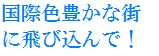 国際色豊かな街に飛び込んで！