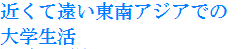 近くて遠い東南アジアでの大学生活